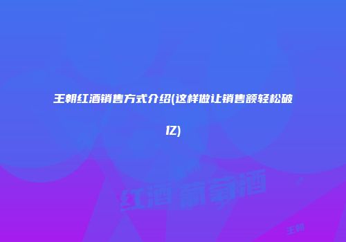 王朝红酒销售方式介绍(这样做让销售额轻松破亿)