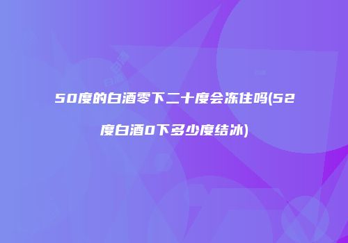 50度的白酒零下二十度会冻住吗(52度白酒0下多少度结冰)