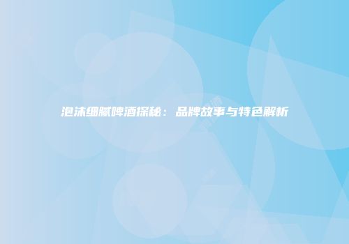泡沫细腻啤酒探秘：品牌故事与特色解析