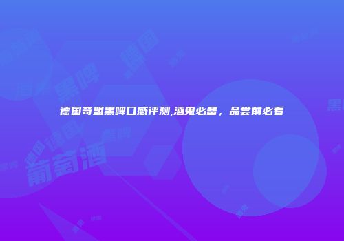 德国奇盟黑啤口感评测,酒鬼必备，品尝前必看
