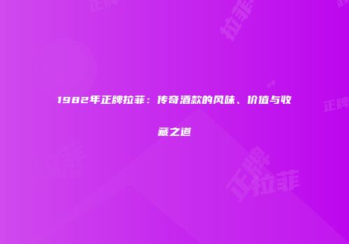 1982年正牌拉菲：传奇酒款的风味、价值与收藏之道