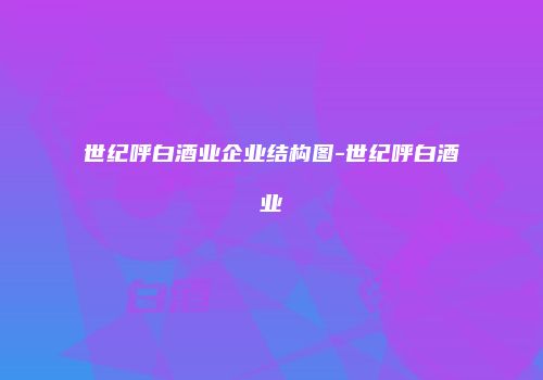 世纪呼白酒业企业结构图-世纪呼白酒业