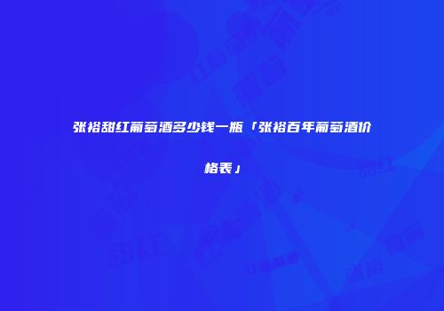 张裕甜红葡萄酒多少钱一瓶「张裕百年葡萄酒价格表」