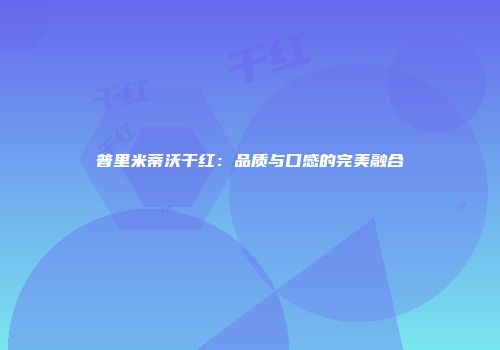 普里米蒂沃干红：品质与口感的完美融合