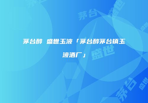 茅台醇 盛世玉液「茅台醇茅台镇玉液酒厂」