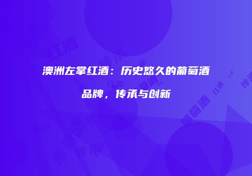 澳洲左掌红酒：历史悠久的葡萄酒品牌，传承与创新