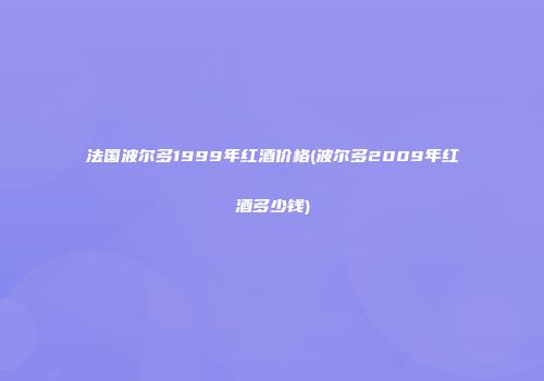 法国波尔多1999年红酒价格(波尔多2009年红酒多少钱)