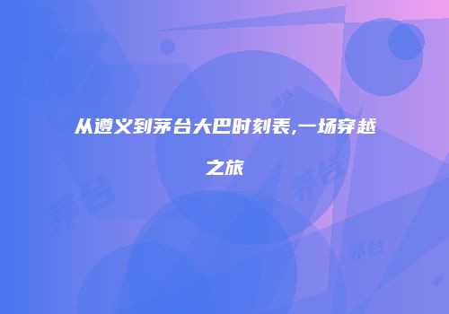 从遵义到茅台大巴时刻表,一场穿越之旅