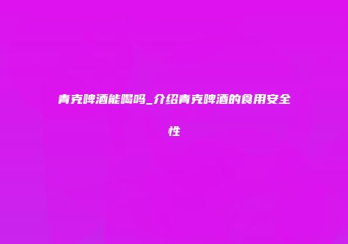 青克啤酒能喝吗_介绍青克啤酒的食用安全性
