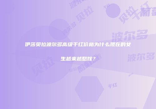 伊莎贝拉波尔多高级干红价格为什么现在的女生越来越愁嫁？