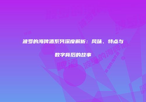波罗的海啤酒系列深度解析：风味、特点与数字背后的故事