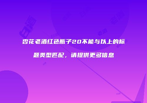 杏花老酒红色瓶子20不能与以上的标题类型匹配，请提供更多信息