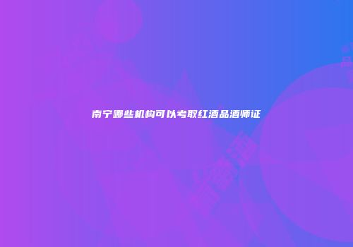 南宁哪些机构可以考取红酒品酒师证