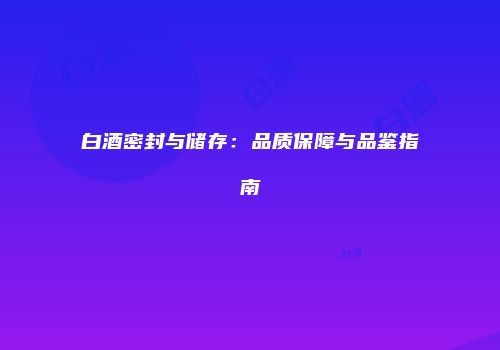 白酒密封与储存：品质保障与品鉴指南