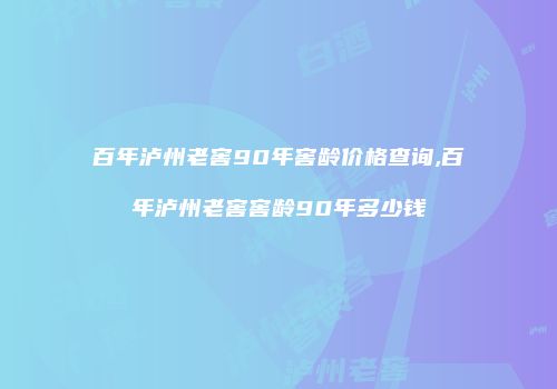 百年泸州老窖90年窖龄价格查询,百年泸州老窖窖龄90年多少钱