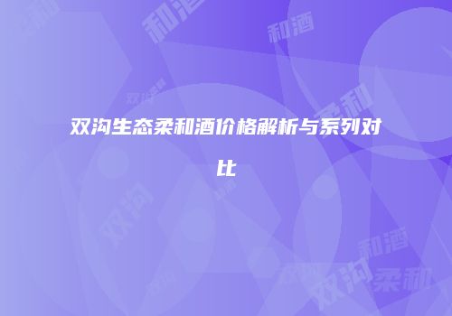 双沟生态柔和酒价格解析与系列对比