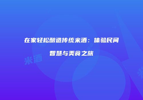 在家轻松酿造传统米酒：体验民间智慧与美食之旅