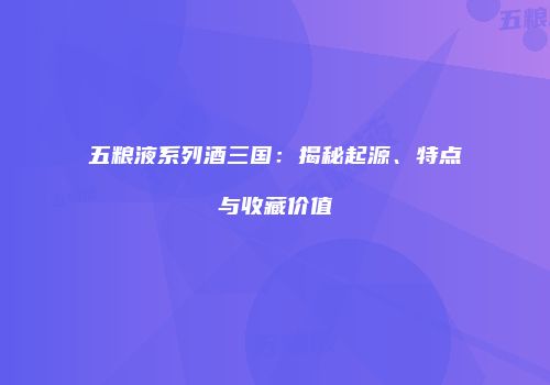 五粮液系列酒三国：揭秘起源、特点与收藏价值