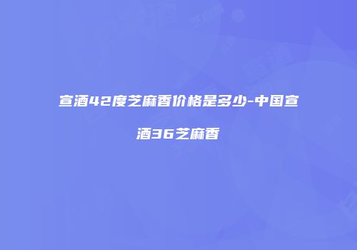 宣酒42度芝麻香价格是多少-中国宣酒36芝麻香