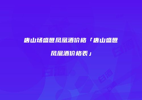 唐山场盛世凤凰酒价格「唐山盛世凤凰酒价格表」