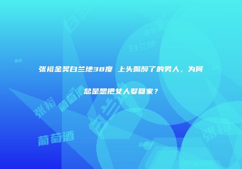 张裕金奖白兰地38度 上头喝醉了的男人，为何总是想把女人娶回家？