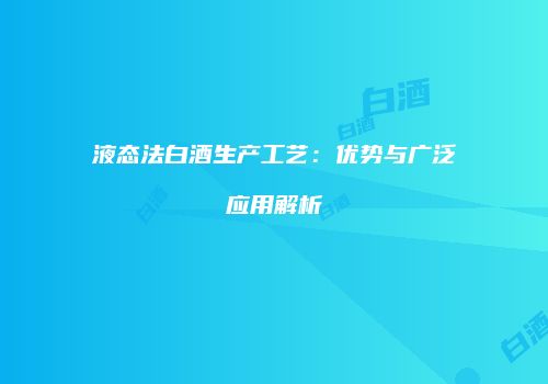 液态法白酒生产工艺：优势与广泛应用解析