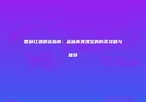 智利红酒精选指南：品味南美瑰宝的购买攻略与推荐