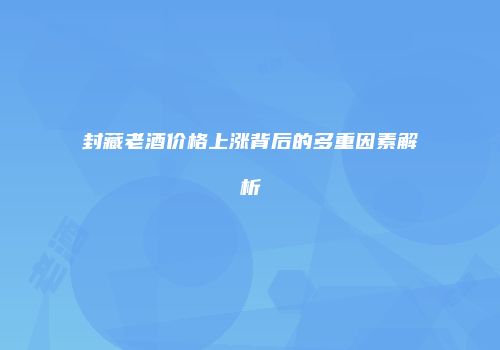 封藏老酒价格上涨背后的多重因素解析