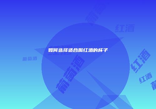 如何选择适合喝红酒的杯子