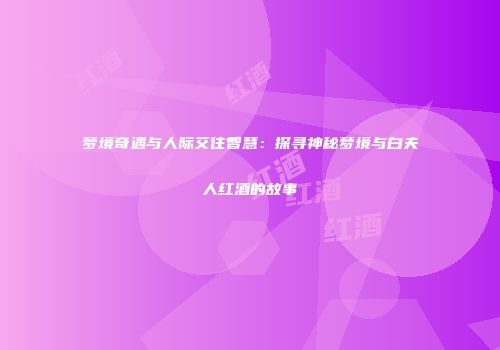 梦境奇遇与人际交往智慧：探寻神秘梦境与白夫人红酒的故事
