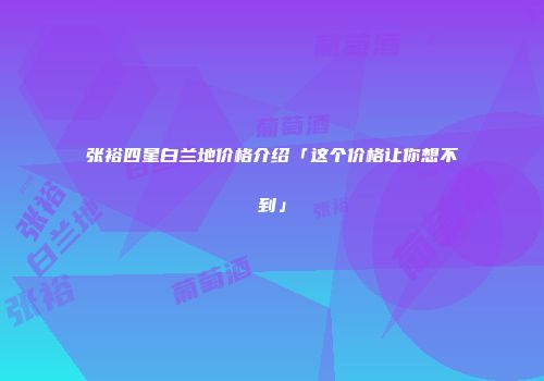 张裕四星白兰地价格介绍「这个价格让你想不到」