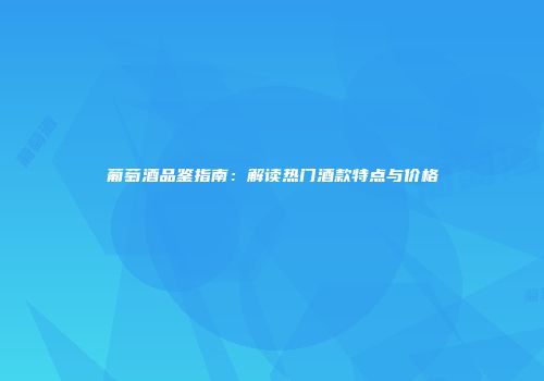 葡萄酒品鉴指南：解读热门酒款特点与价格