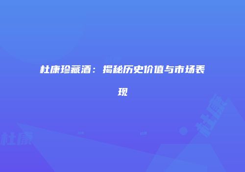 杜康珍藏酒：揭秘历史价值与市场表现