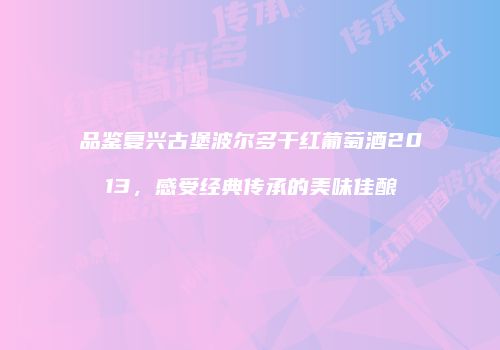 品鉴复兴古堡波尔多干红葡萄酒2013，感受经典传承的美味佳酿