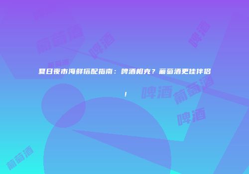 夏日夜市海鲜搭配指南：啤酒相克？葡萄酒更佳伴侣！