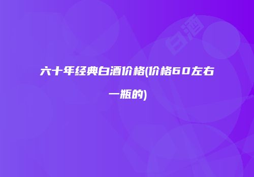 六十年经典白酒价格(价格60左右一瓶的)