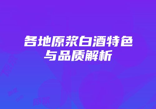 各地原浆白酒特色与品质解析