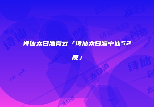 诗仙太白酒青云「诗仙太白酒中仙52度」