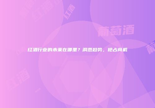 红酒行业的未来在哪里？洞悉趋势，抢占商机