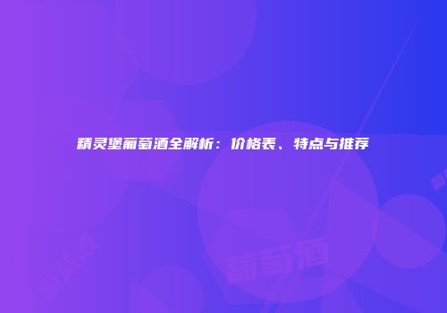 精灵堡葡萄酒全解析：价格表、特点与推荐