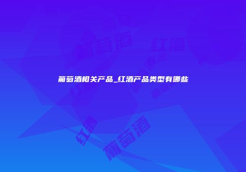 葡萄酒相关产品_红酒产品类型有哪些
