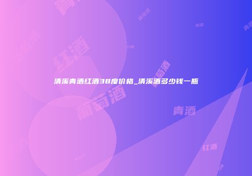 清溪青酒红酒38度价格_清溪酒多少钱一瓶