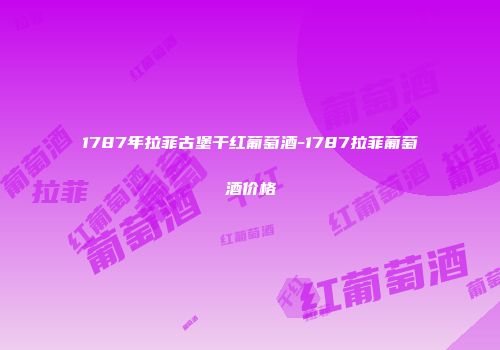 1787年拉菲古堡干红葡萄酒-1787拉菲葡萄酒价格