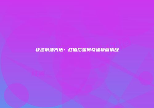 快速解酒方法：红酒后如何快速恢复清醒