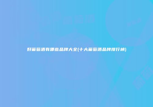 好葡萄酒有哪些品牌大全(十大葡萄酒品牌排行榜)