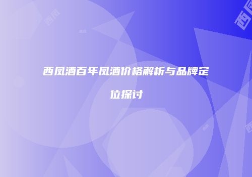 西凤酒百年凤酒价格解析与品牌定位探讨