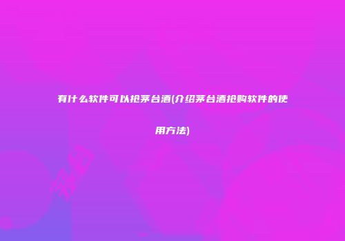 有什么软件可以抢茅台酒(介绍茅台酒抢购软件的使用方法)