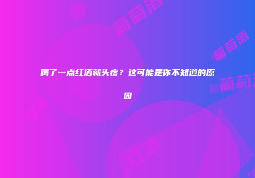 喝了一点红酒就头疼？这可能是你不知道的原因