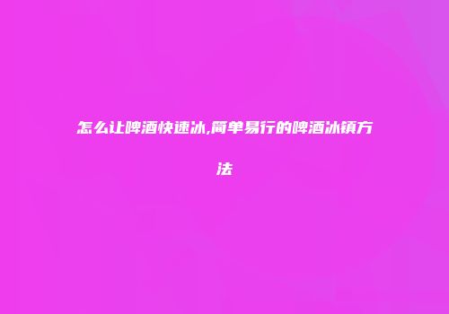 怎么让啤酒快速冰,简单易行的啤酒冰镇方法