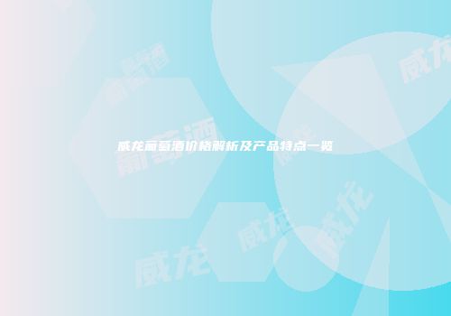 威龙葡萄酒价格解析及产品特点一览